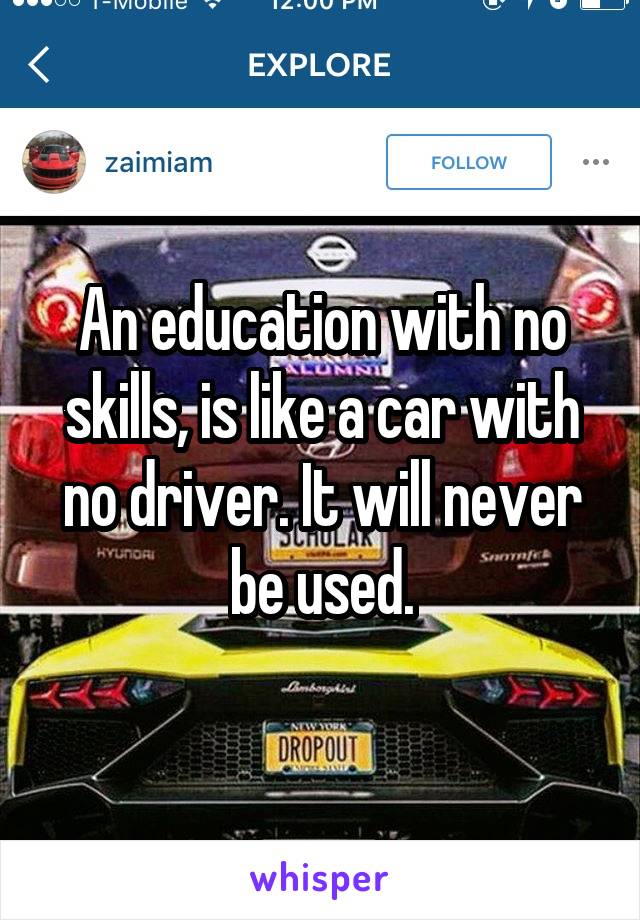 An education with no skills, is like a car with no driver. It will never be used.