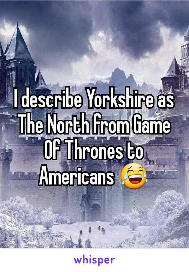 I describe Yorkshire as The North from Game Of Thrones to Americans 😂