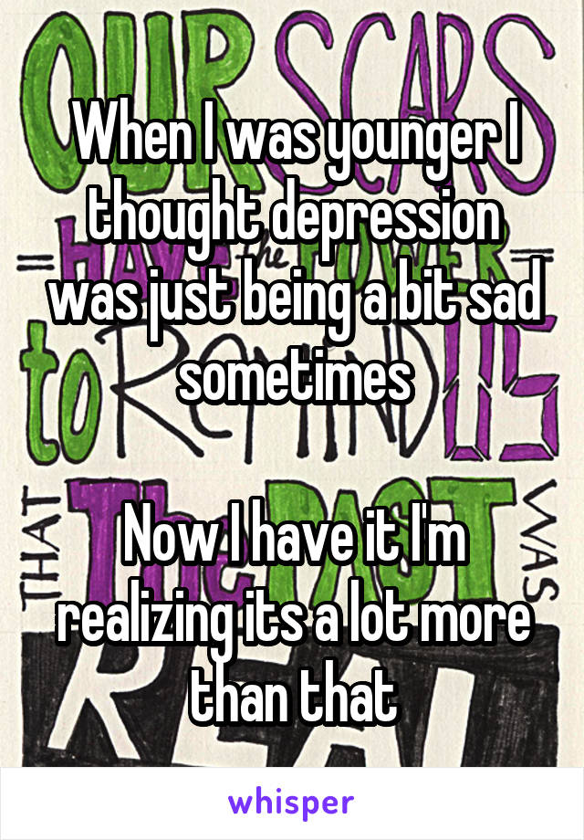 When I was younger I thought depression was just being a bit sad sometimes

Now I have it I'm realizing its a lot more than that