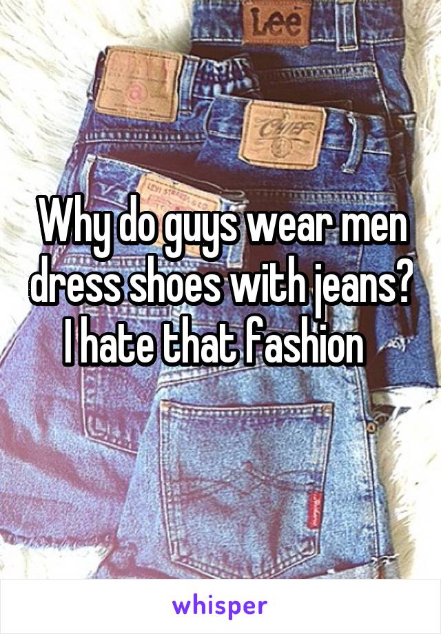 Why do guys wear men dress shoes with jeans? I hate that fashion  
