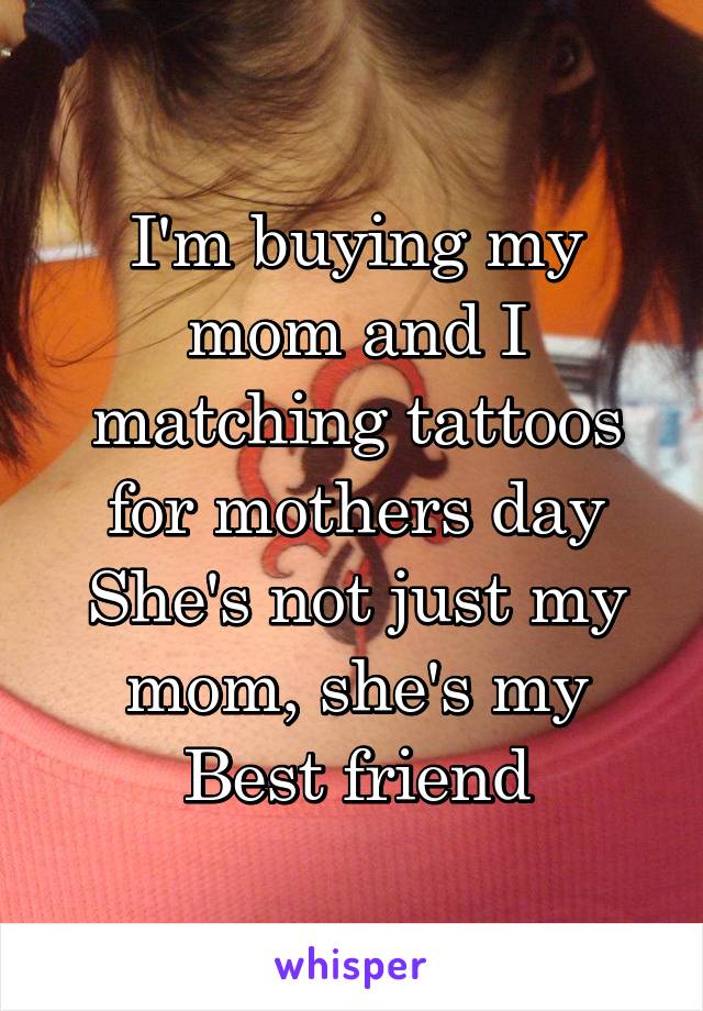 I'm buying my mom and I matching tattoos for mothers day
She's not just my mom, she's my Best friend