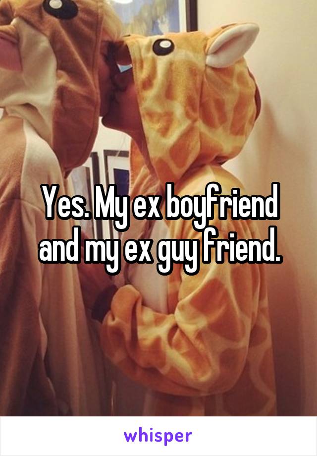 Yes. My ex boyfriend and my ex guy friend.