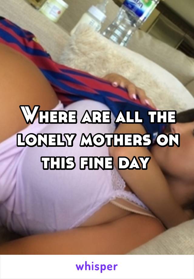 Where are all the lonely mothers on this fine day 