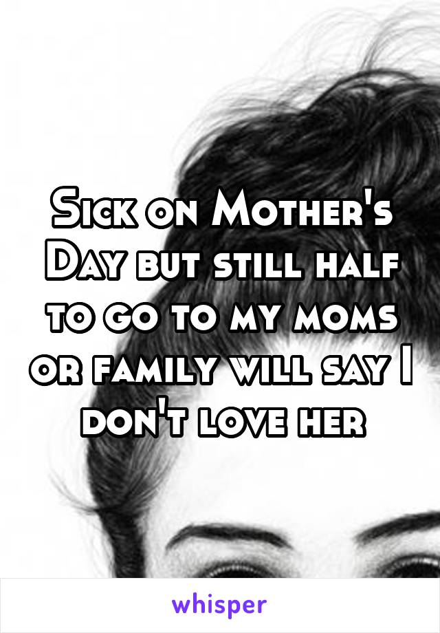 Sick on Mother's Day but still half to go to my moms or family will say I don't love her