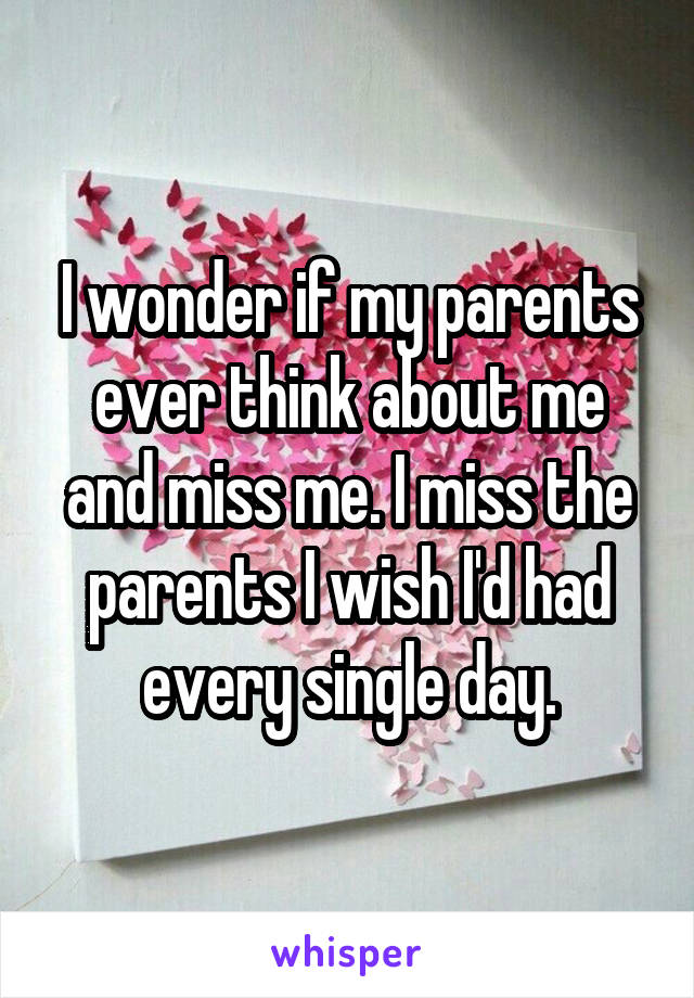 I wonder if my parents ever think about me and miss me. I miss the parents I wish I'd had every single day.