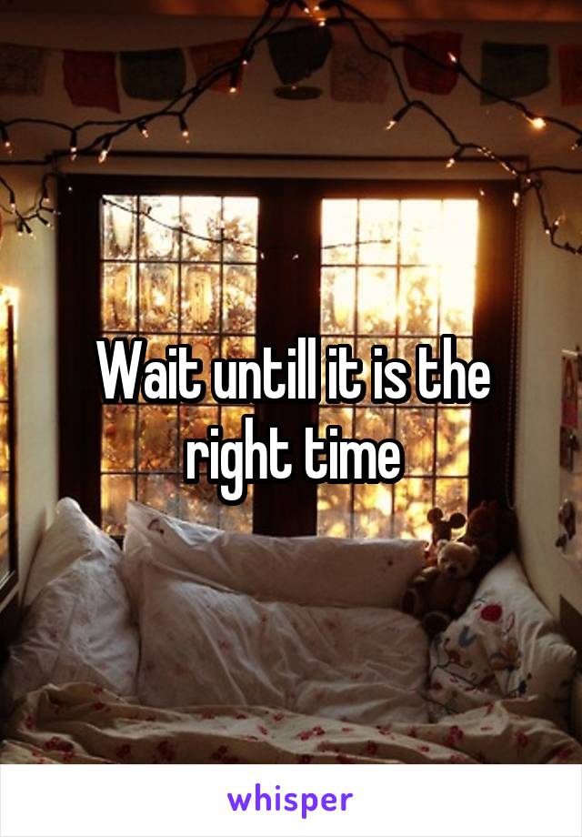 Wait untill it is the right time