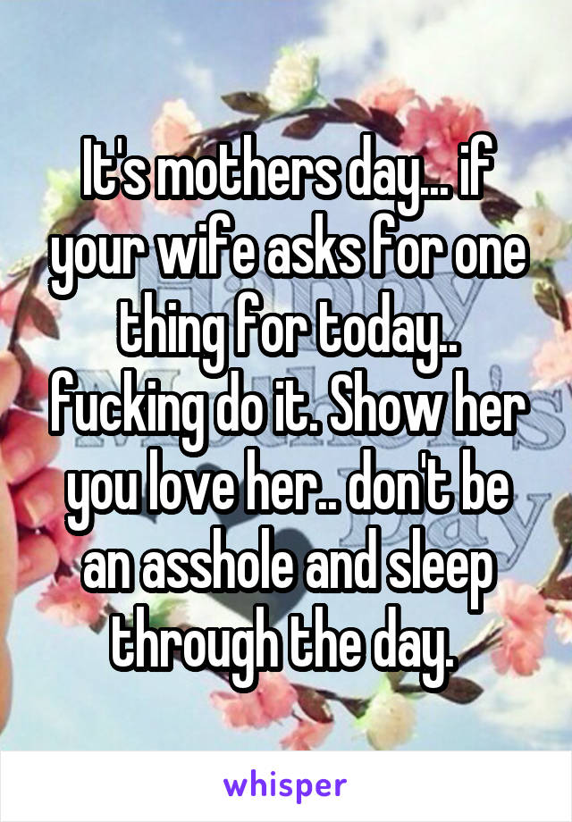 It's mothers day... if your wife asks for one thing for today.. fucking do it. Show her you love her.. don't be an asshole and sleep through the day. 