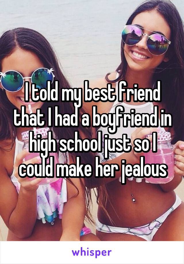 I told my best friend that I had a boyfriend in high school just so I could make her jealous