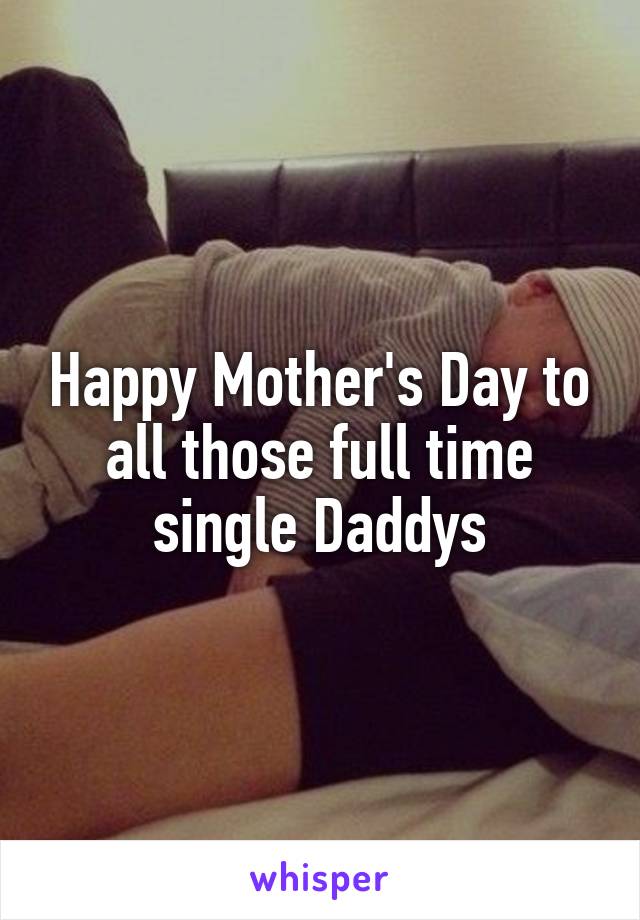 Happy Mother's Day to all those full time single Daddys