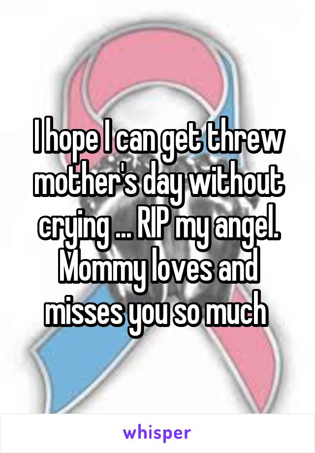 I hope I can get threw mother's day without crying ... RIP my angel. Mommy loves and misses you so much 