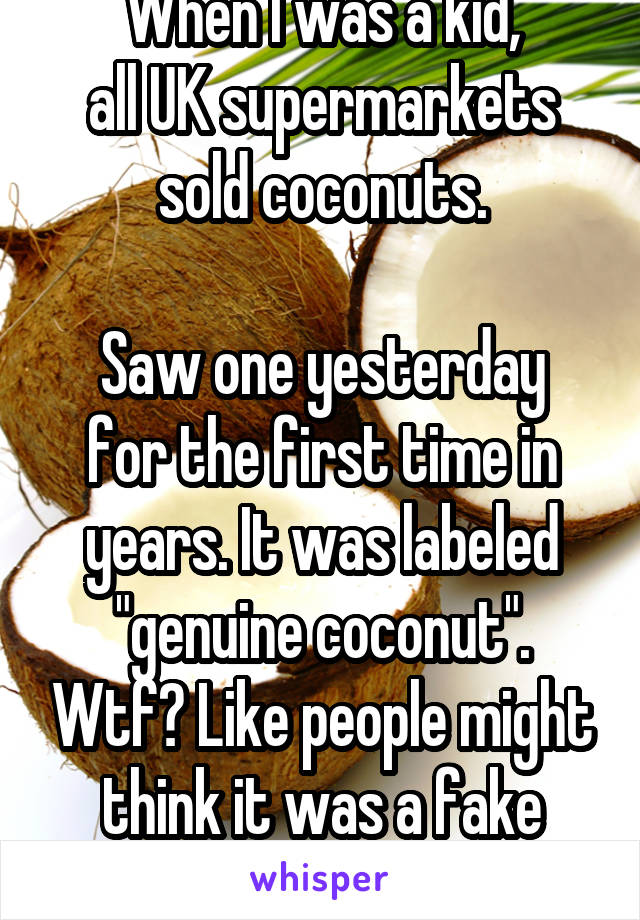 When I was a kid,
all UK supermarkets sold coconuts.

Saw one yesterday for the first time in years. It was labeled "genuine coconut". Wtf? Like people might think it was a fake one?