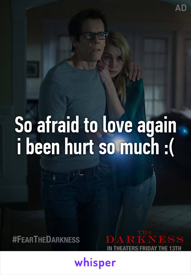 So afraid to love again i been hurt so much :(