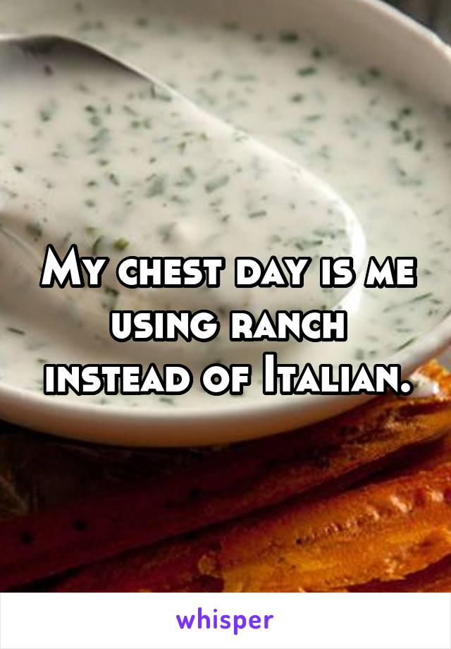 My chest day is me using ranch instead of Italian.