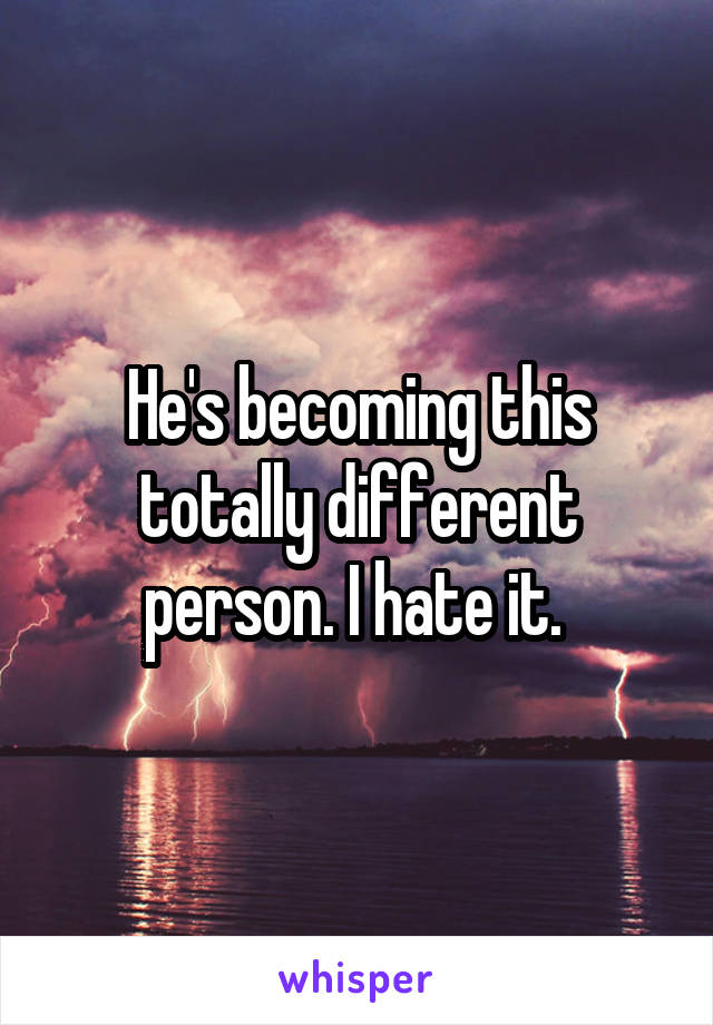 He's becoming this totally different person. I hate it. 