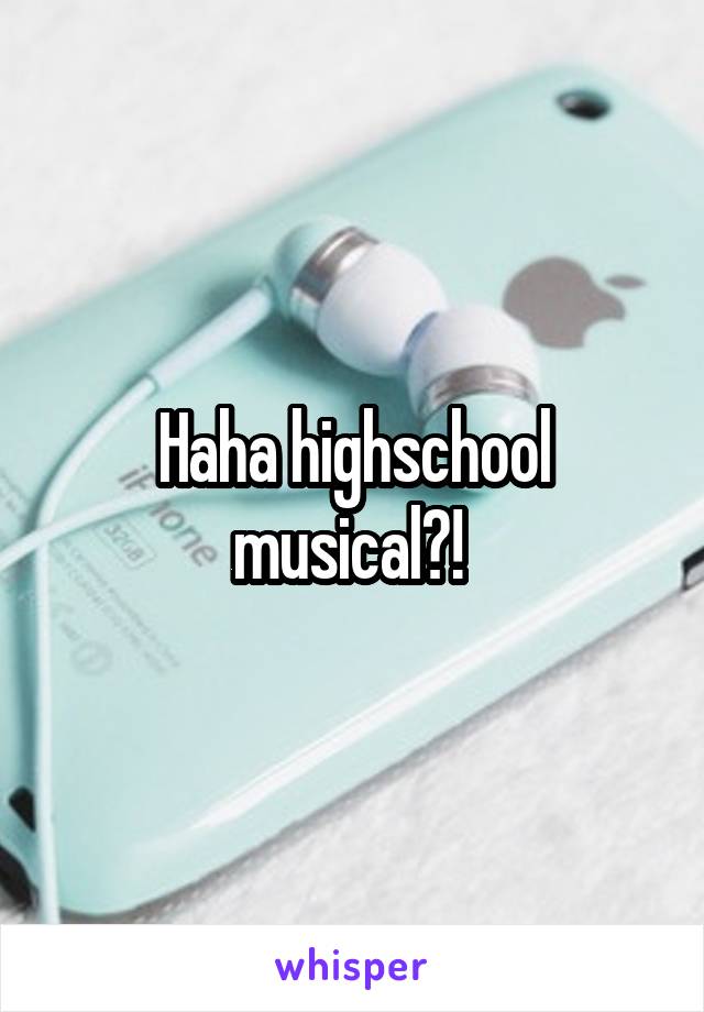 Haha highschool musical?! 