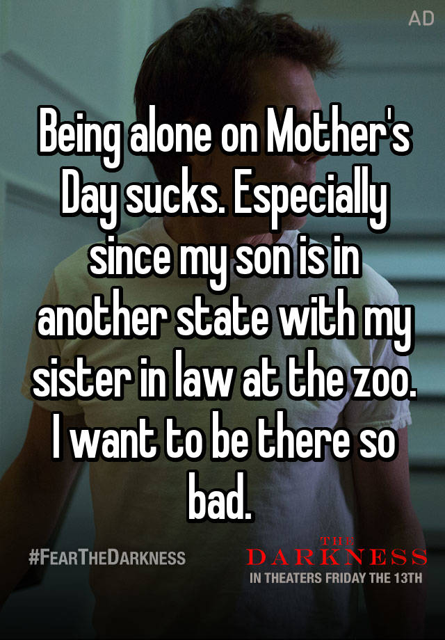 Being alone on Mother's Day sucks. Especially since my son is in another state with my sister in law at the zoo. I want to be there so bad. 