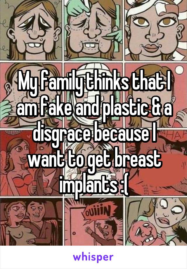 My family thinks that I am fake and plastic & a disgrace because I want to get breast implants :(