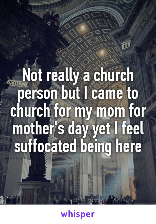 Not really a church person but I came to church for my mom for mother's day yet I feel suffocated being here