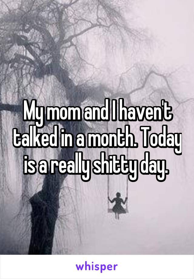 My mom and I haven't talked in a month. Today is a really shitty day. 