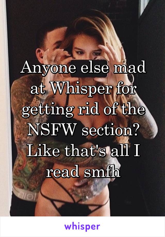 Anyone else mad at Whisper for getting rid of the NSFW section? Like that's all I read smfh