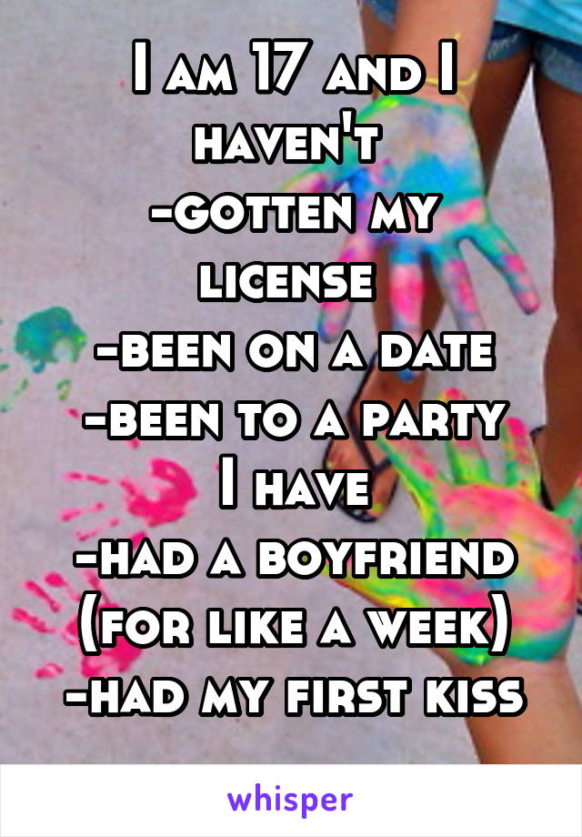 I am 17 and I haven't 
-gotten my license 
-been on a date
-been to a party
I have
-had a boyfriend (for like a week)
-had my first kiss
