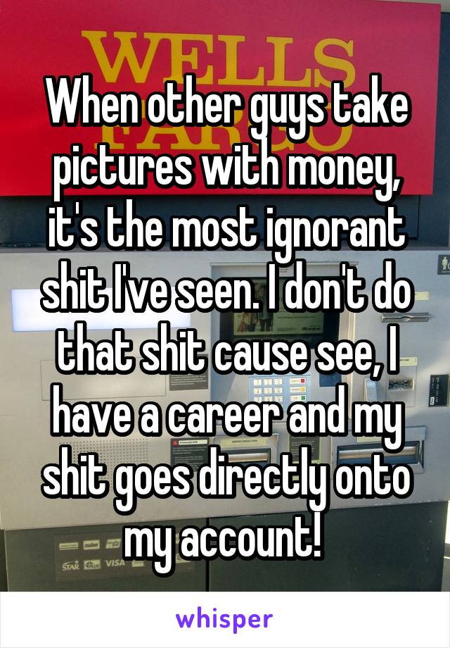 When other guys take pictures with money, it's the most ignorant shit I've seen. I don't do that shit cause see, I have a career and my shit goes directly onto my account! 