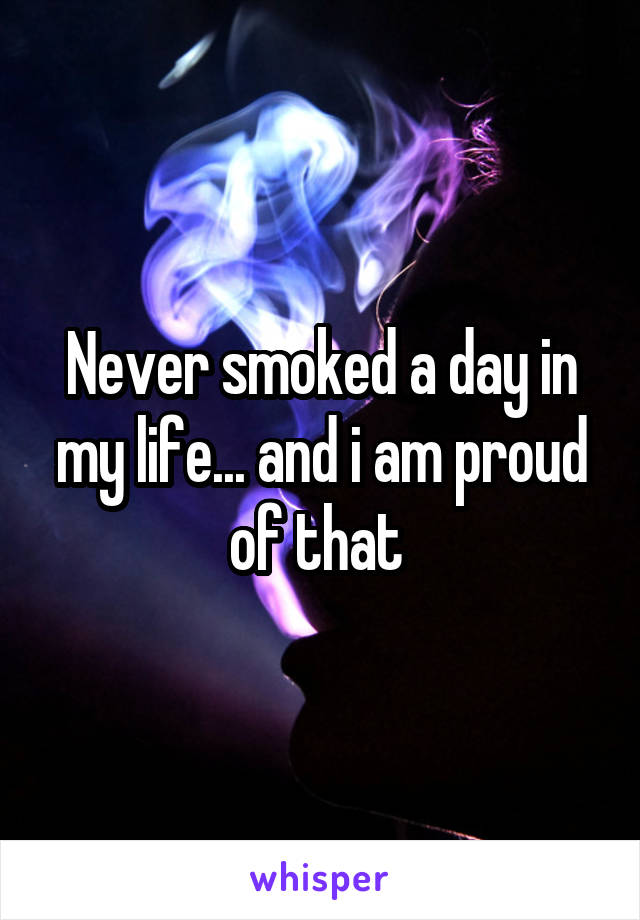 Never smoked a day in my life... and i am proud of that 