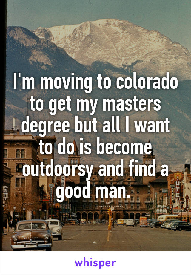 I'm moving to colorado to get my masters degree but all I want to do is become outdoorsy and find a good man. 