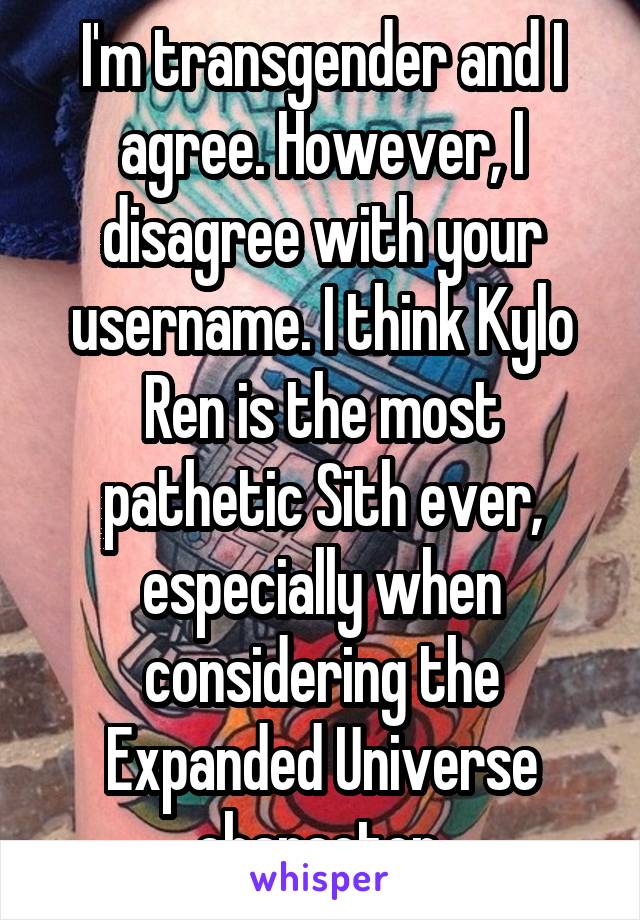 I'm transgender and I agree. However, I disagree with your username. I think Kylo Ren is the most pathetic Sith ever, especially when considering the Expanded Universe character 