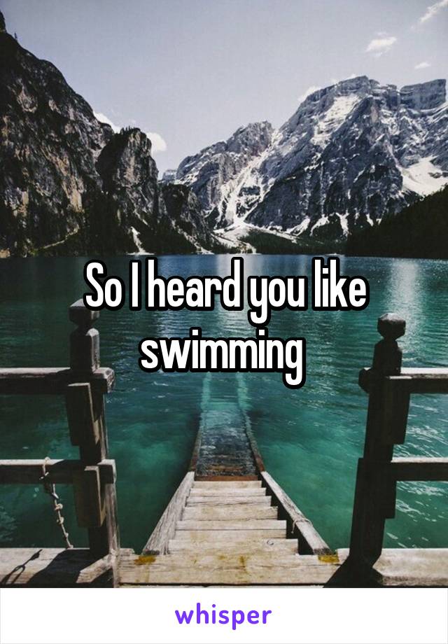 So I heard you like swimming 