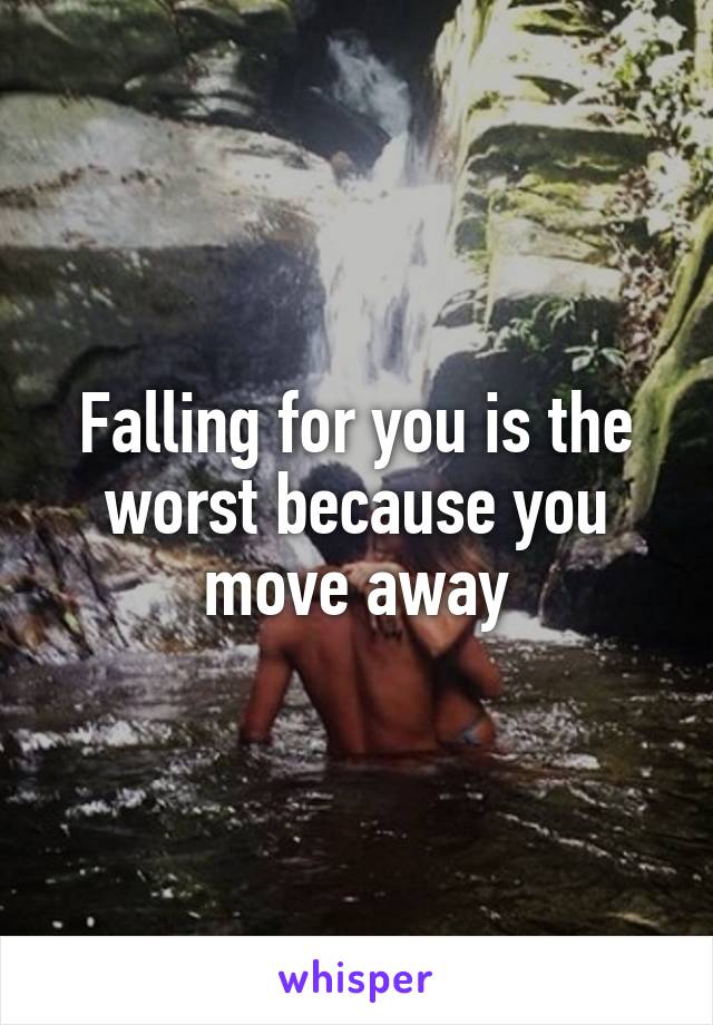 Falling for you is the worst because you move away