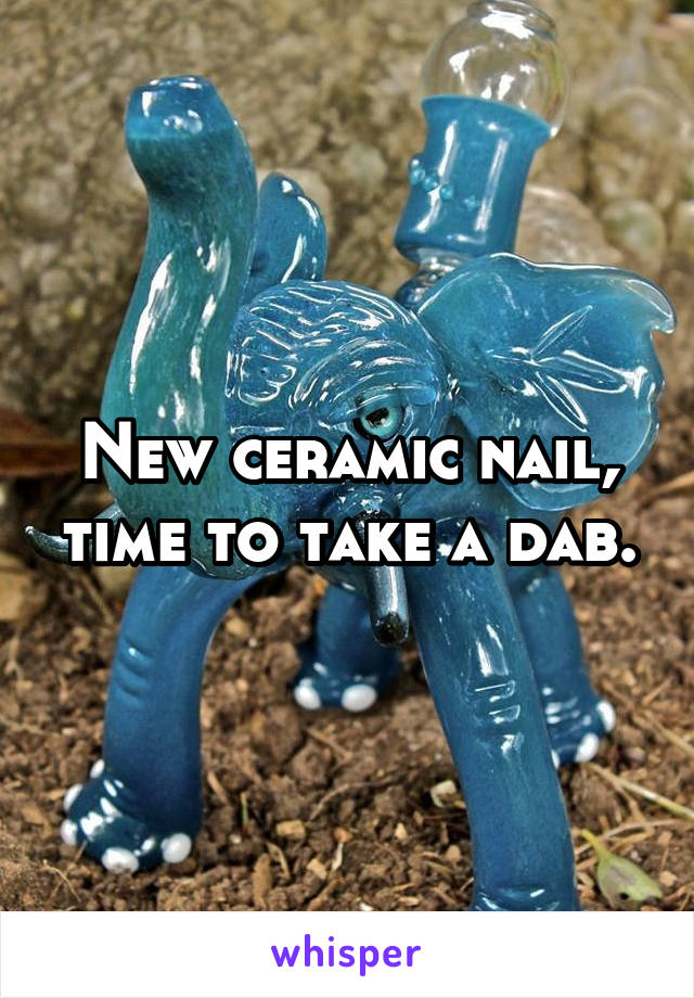 New ceramic nail, time to take a dab.