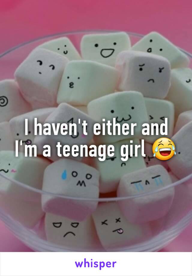 I haven't either and I'm a teenage girl 😂