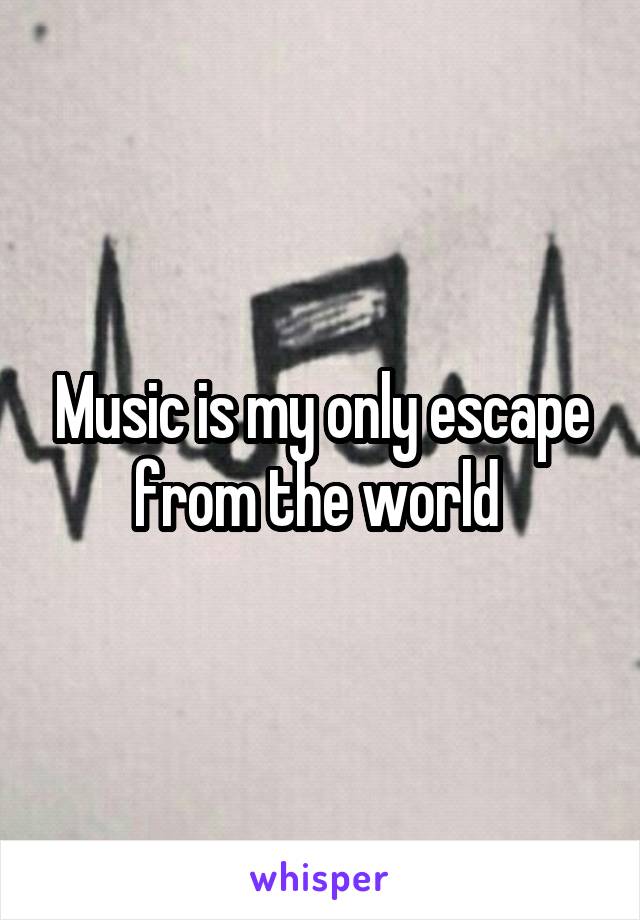 Music is my only escape from the world 