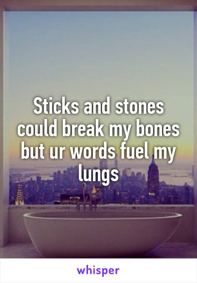 Sticks and stones could break my bones but ur words fuel my lungs