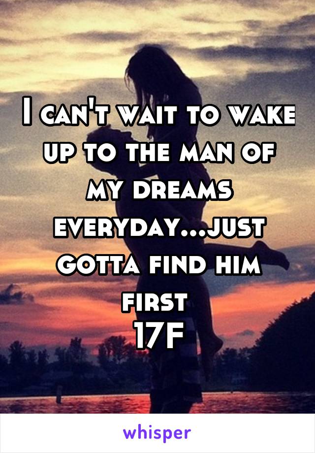 I can't wait to wake up to the man of my dreams everyday...just gotta find him first 
17F