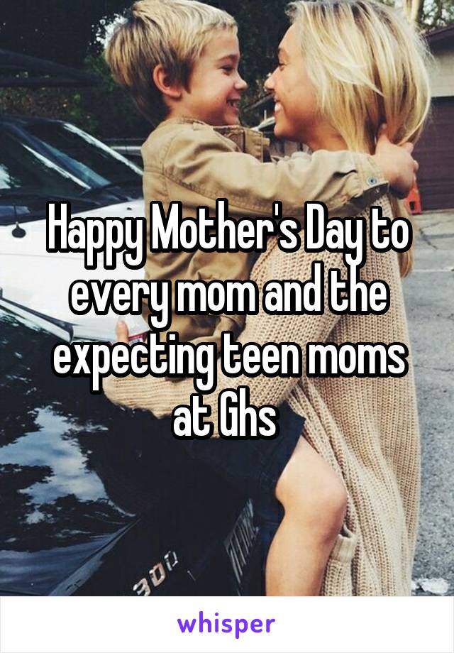 Happy Mother's Day to every mom and the expecting teen moms at Ghs 