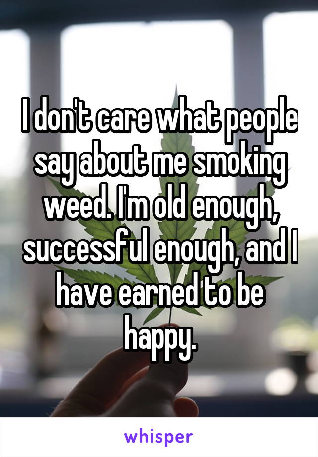 I don't care what people say about me smoking weed. I'm old enough, successful enough, and I have earned to be happy.