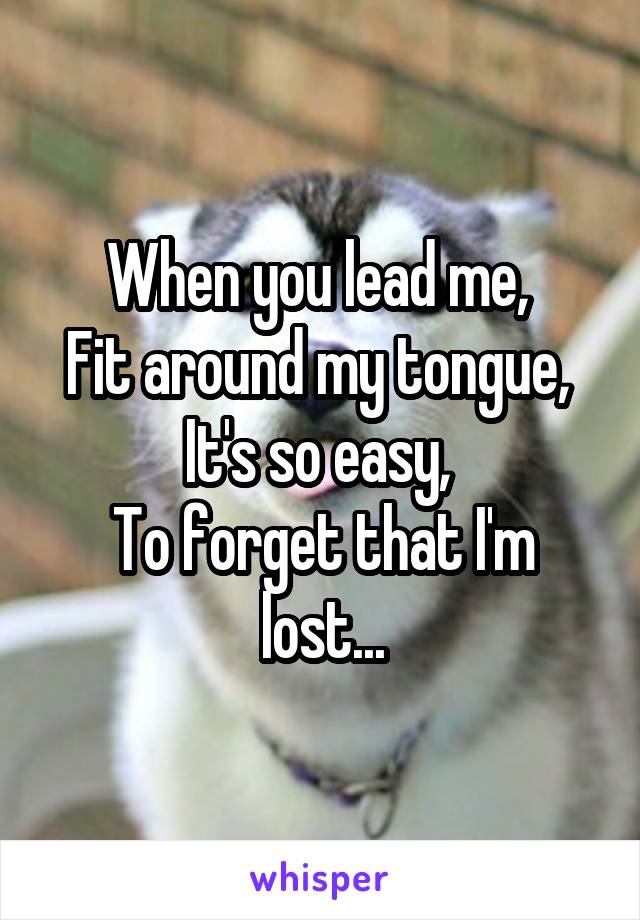 When you lead me, 
Fit around my tongue, 
It's so easy, 
To forget that I'm lost...