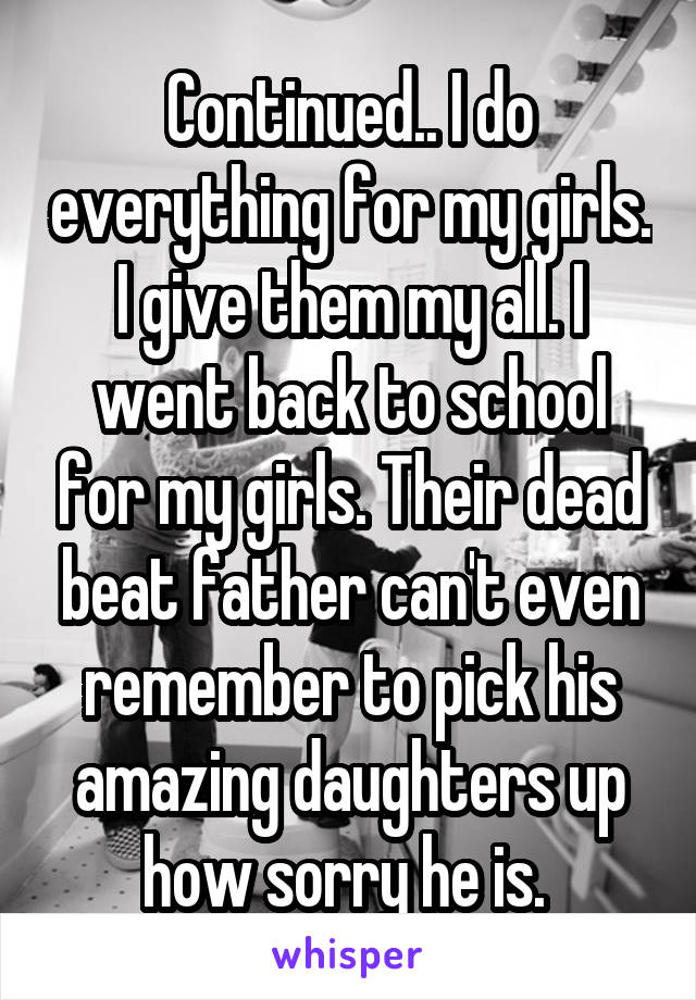 Continued.. I do everything for my girls. I give them my all. I went back to school for my girls. Their dead beat father can't even remember to pick his amazing daughters up how sorry he is. 