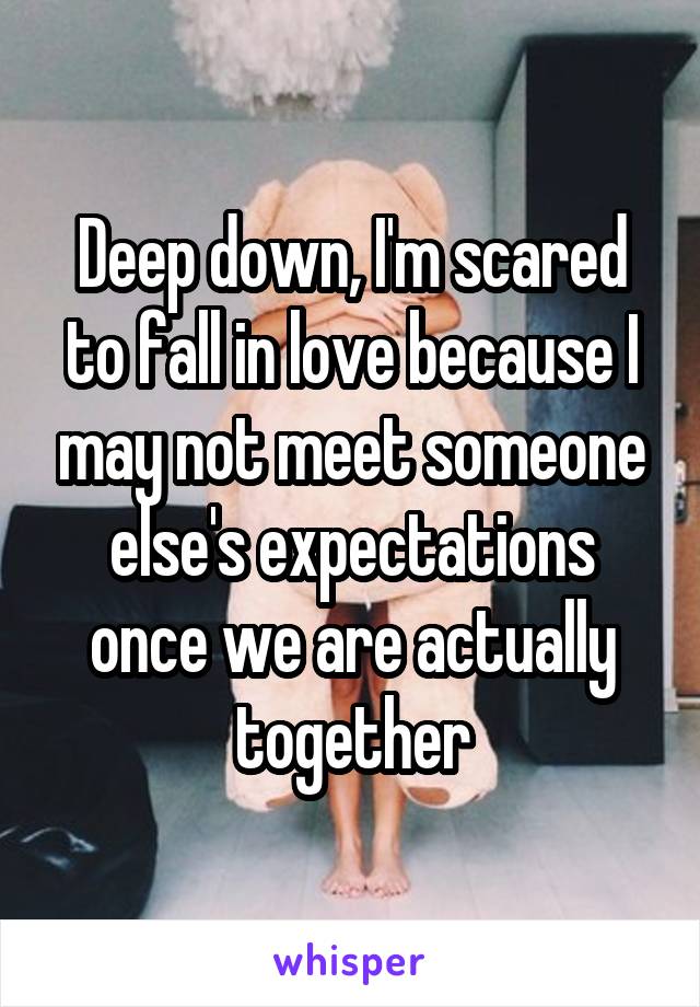 Deep down, I'm scared to fall in love because I may not meet someone else's expectations once we are actually together