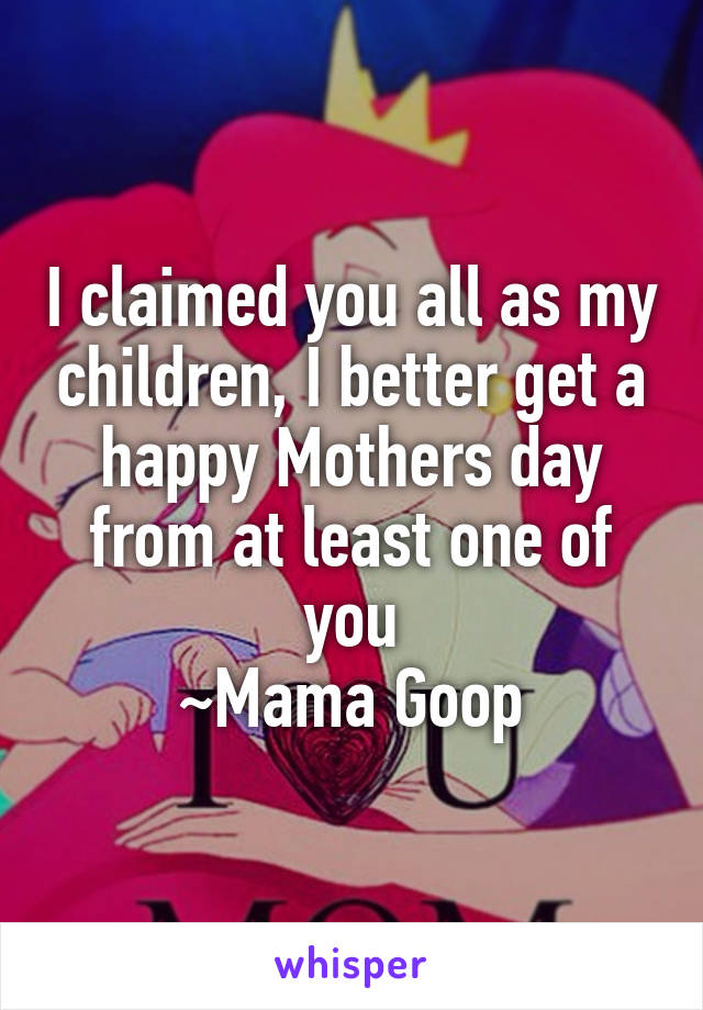 I claimed you all as my children, I better get a happy Mothers day from at least one of you
~Mama Goop