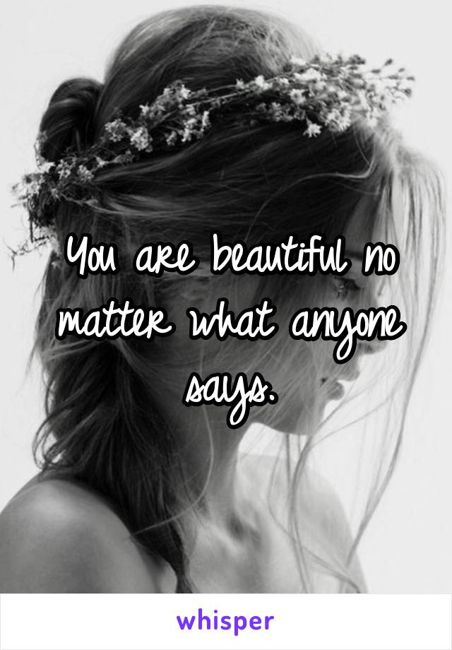 You are beautiful no matter what anyone says.