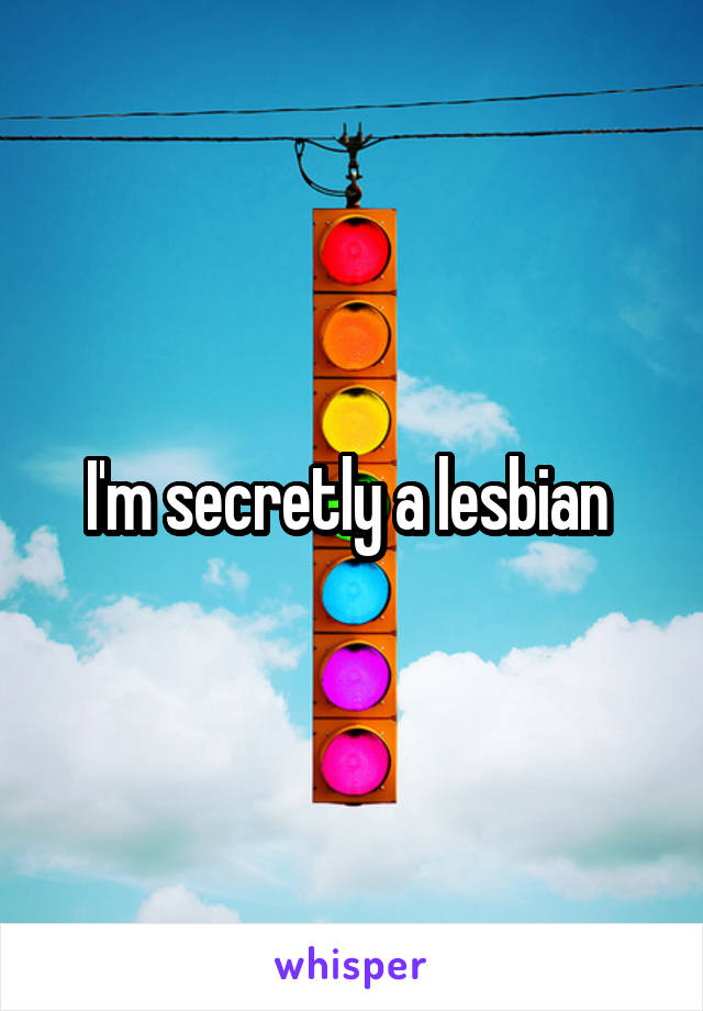 I'm secretly a lesbian 