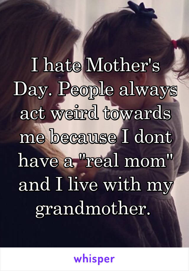 I hate Mother's Day. People always act weird towards me because I dont have a "real mom" and I live with my grandmother. 