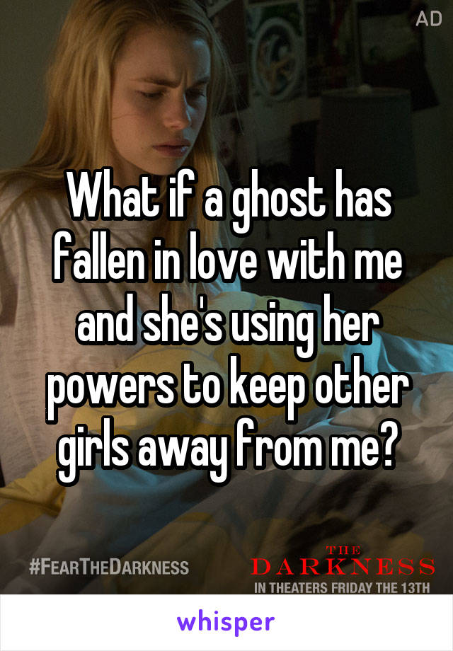 What if a ghost has fallen in love with me and she's using her powers to keep other girls away from me?