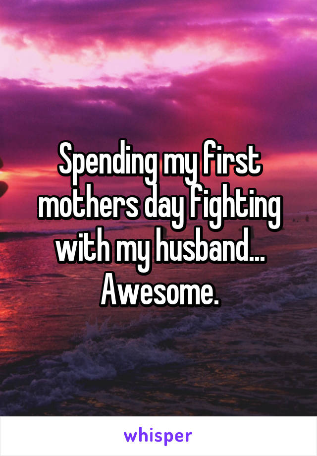 Spending my first mothers day fighting with my husband... Awesome.