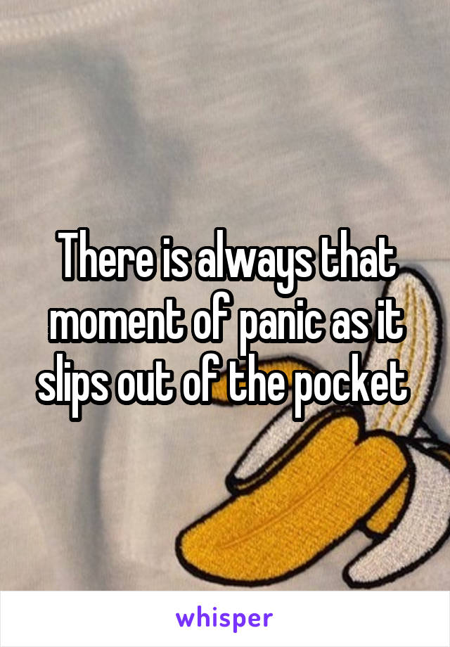 There is always that moment of panic as it slips out of the pocket 