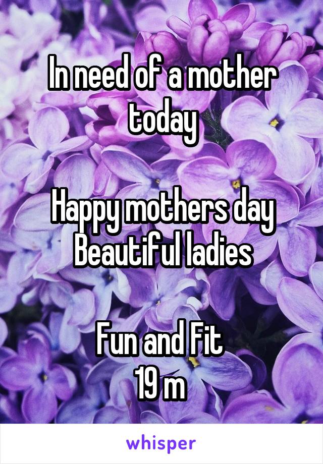 In need of a mother today

Happy mothers day
Beautiful ladies

Fun and Fit 
19 m 