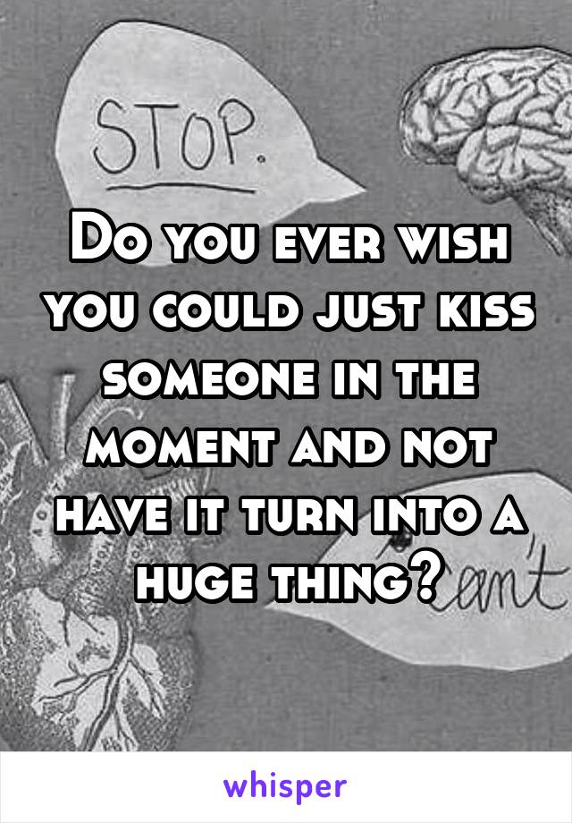 Do you ever wish you could just kiss someone in the moment and not have it turn into a huge thing?